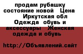 продам рубашку состояние новой › Цена ­ 50 - Иркутская обл. Одежда, обувь и аксессуары » Женская одежда и обувь   